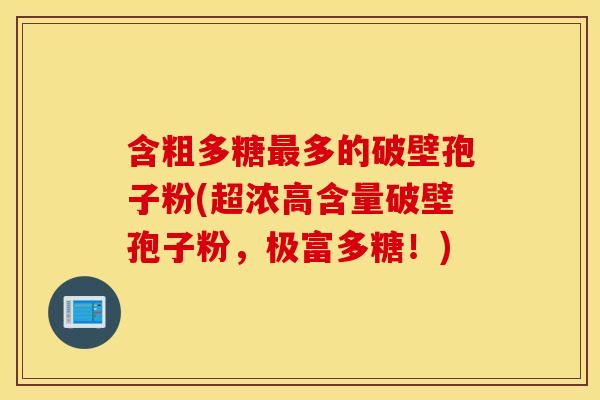 含粗多糖最多的破壁孢子粉(超浓高含量破壁孢子粉，极富多糖！)