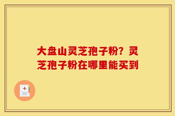 大盘山灵芝孢子粉？灵芝孢子粉在哪里能买到