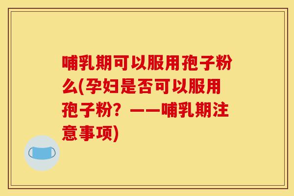 哺乳期可以服用孢子粉么(孕妇是否可以服用孢子粉？——哺乳期注意事项)