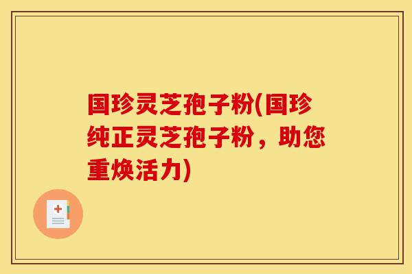 国珍灵芝孢子粉(国珍纯正灵芝孢子粉，助您重焕活力)