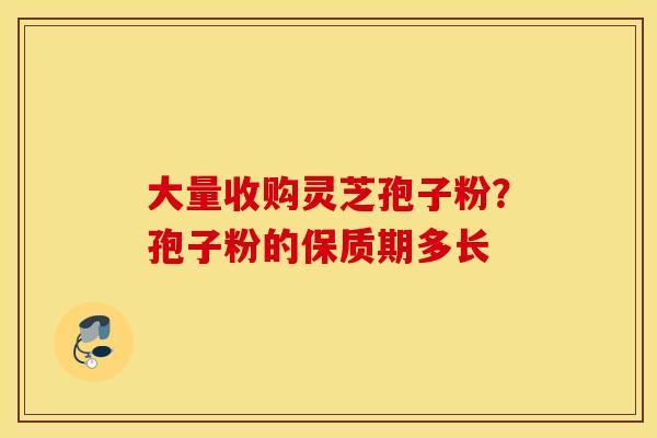 大量收购灵芝孢子粉？孢子粉的保质期多长