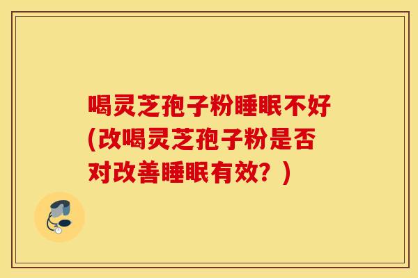 喝灵芝孢子粉睡眠不好(改喝灵芝孢子粉是否对改善睡眠有效？)