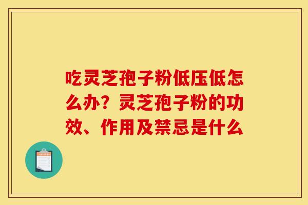 吃灵芝孢子粉低压低怎么办？灵芝孢子粉的功效、作用及禁忌是什么