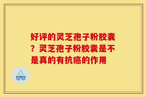 好评的灵芝孢子粉胶囊？灵芝孢子粉胶囊是不是真的有抗癌的作用