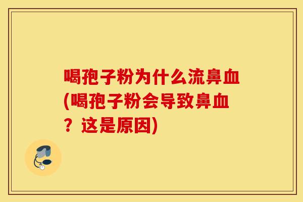 喝孢子粉为什么流鼻血(喝孢子粉会导致鼻血？这是原因)