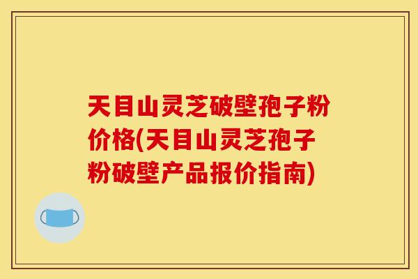 天目山灵芝破壁孢子粉价格(天目山灵芝孢子粉破壁产品报价指南)