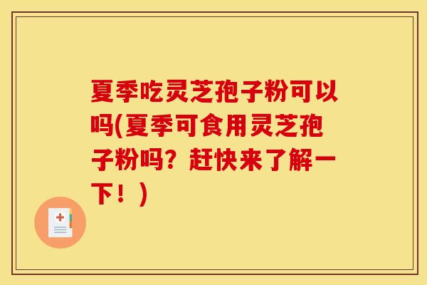 夏季吃灵芝孢子粉可以吗(夏季可食用灵芝孢子粉吗？赶快来了解一下！)