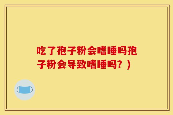 吃了孢子粉会嗜睡吗孢子粉会导致嗜睡吗？)