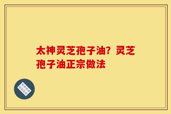 太神灵芝孢子油？灵芝孢子油正宗做法