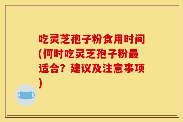 吃灵芝孢子粉食用时间(何时吃灵芝孢子粉最适合？建议及注意事项)