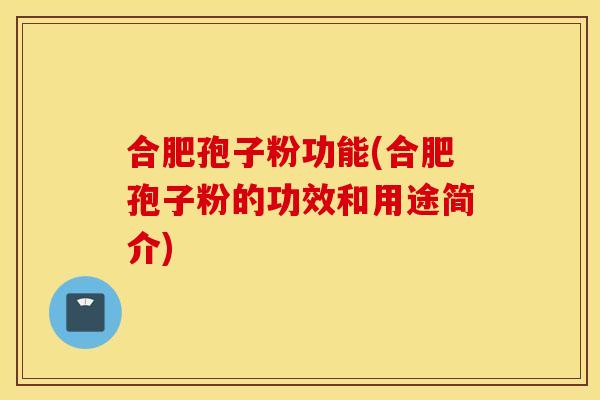 合肥孢子粉功能(合肥孢子粉的功效和用途简介)