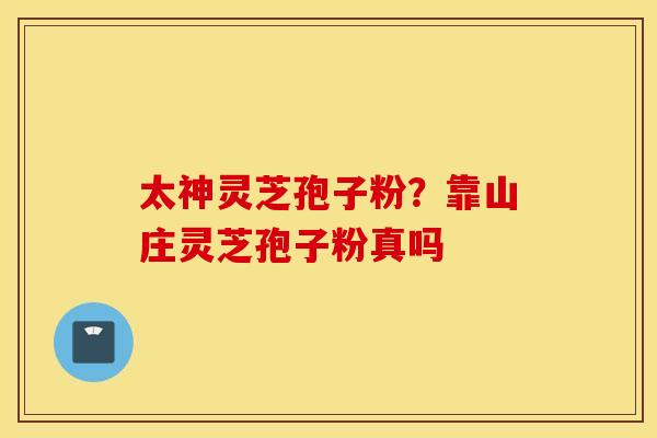 太神灵芝孢子粉？靠山庄灵芝孢子粉真吗