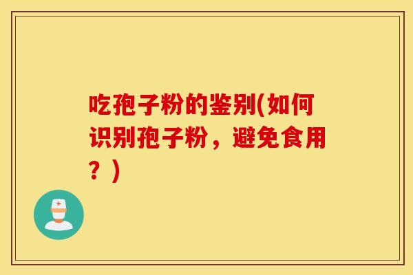 吃孢子粉的鉴别(如何识别孢子粉，避免食用？)