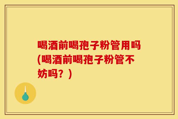 喝酒前喝孢子粉管用吗(喝酒前喝孢子粉管不妨吗？)