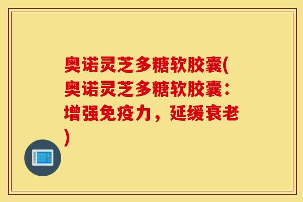 奥诺灵芝多糖软胶囊(奥诺灵芝多糖软胶囊：增强免疫力，延缓衰老)