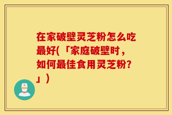 在家破壁灵芝粉怎么吃最好(「家庭破壁时，如何最佳食用灵芝粉？」)