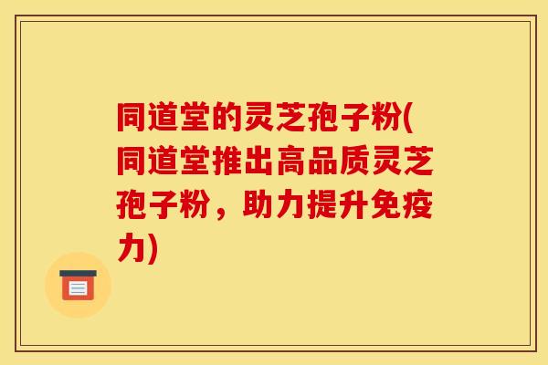 同道堂的灵芝孢子粉(同道堂推出高品质灵芝孢子粉，助力提升免疫力)