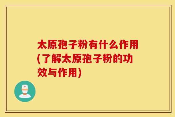 太原孢子粉有什么作用(了解太原孢子粉的功效与作用)