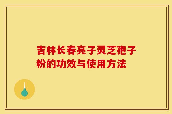 吉林长春亮子灵芝孢子粉的功效与使用方法