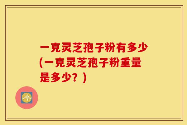 一克灵芝孢子粉有多少(一克灵芝孢子粉重量是多少？)