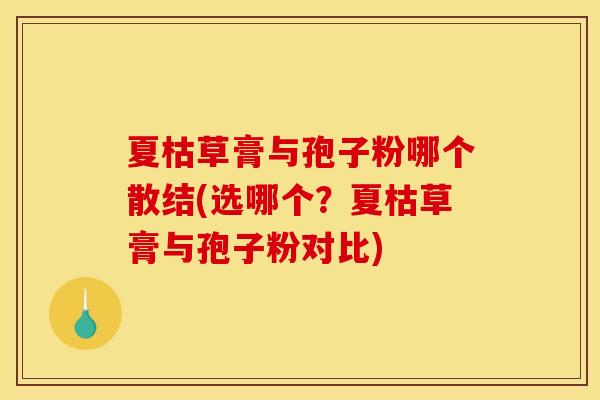 夏枯草膏与孢子粉哪个散结(选哪个？夏枯草膏与孢子粉对比)