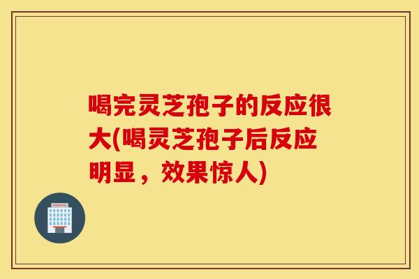 喝完灵芝孢子的反应很大(喝灵芝孢子后反应明显，效果惊人)