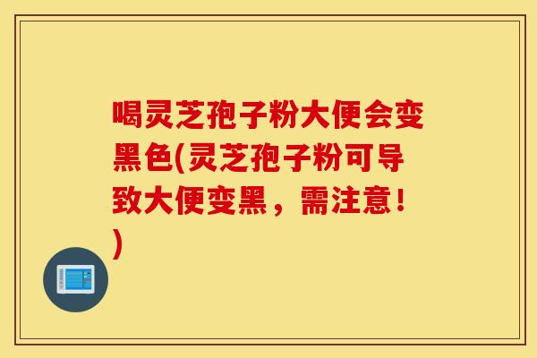 喝灵芝孢子粉大便会变黑色(灵芝孢子粉可导致大便变黑，需注意！)