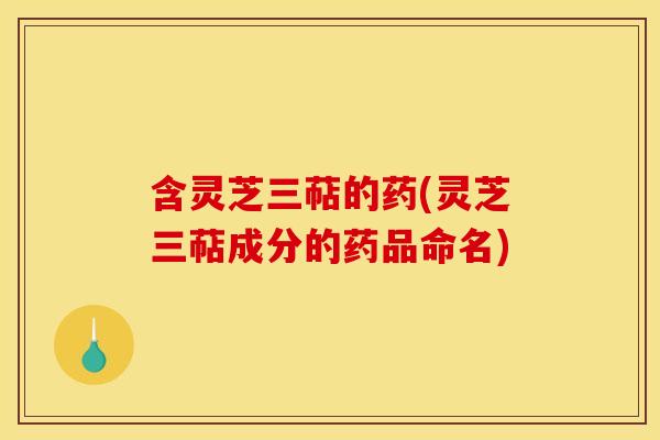 含灵芝三萜的药(灵芝三萜成分的药品命名)