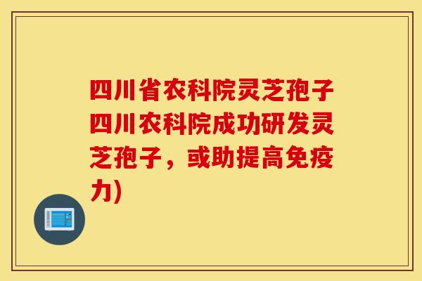 四川省农科院灵芝孢子四川农科院成功研发灵芝孢子，或助提高免疫力)