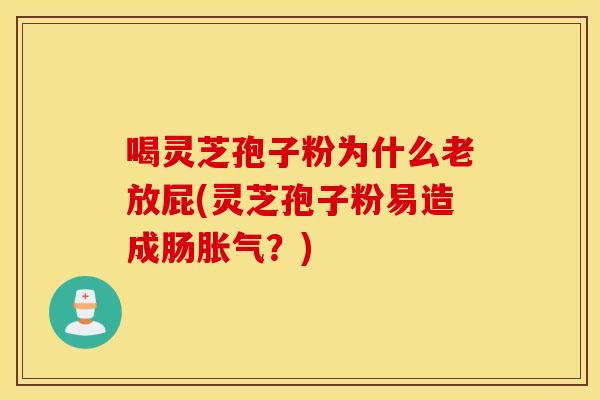 喝灵芝孢子粉为什么老放屁(灵芝孢子粉易造成肠胀气？)