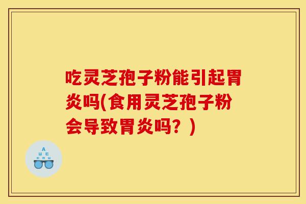 吃灵芝孢子粉能引起胃炎吗(食用灵芝孢子粉会导致胃炎吗？)