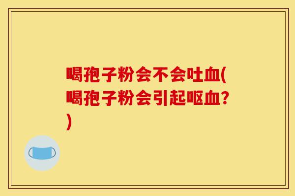 喝孢子粉会不会吐血(喝孢子粉会引起呕血？)