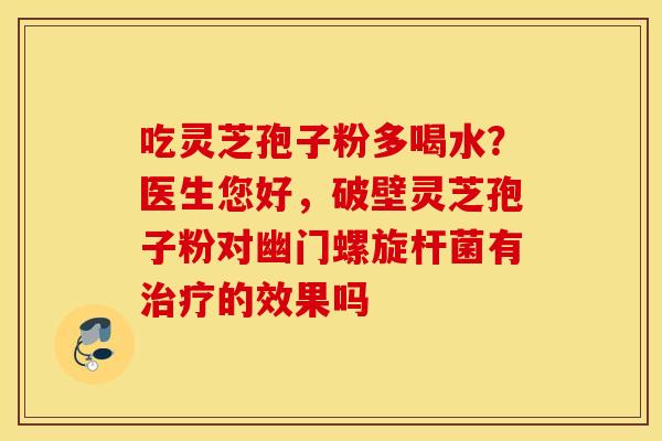 吃灵芝孢子粉多喝水？医生您好，破壁灵芝孢子粉对幽门螺旋杆菌有治疗的效果吗