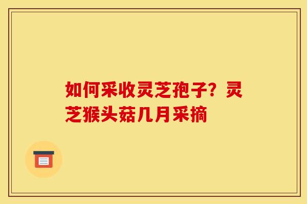 如何采收灵芝孢子？灵芝猴头菇几月采摘