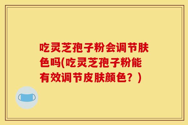 吃灵芝孢子粉会调节肤色吗(吃灵芝孢子粉能有效调节皮肤颜色？)