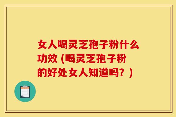 女人喝灵芝孢子粉什么功效 (喝灵芝孢子粉的好处女人知道吗？)