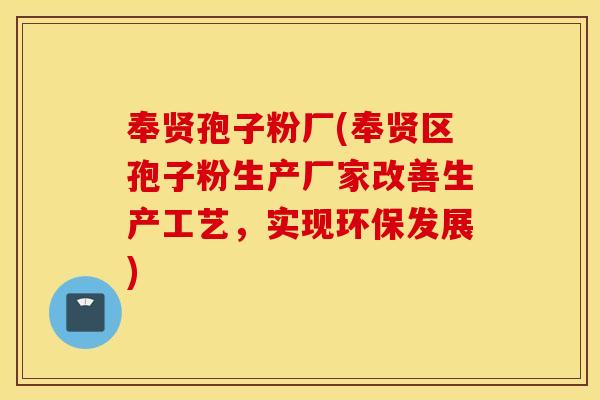 奉贤孢子粉厂(奉贤区孢子粉生产厂家改善生产工艺，实现环保发展)