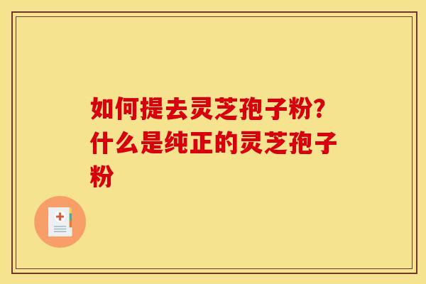 如何提去灵芝孢子粉？什么是纯正的灵芝孢子粉