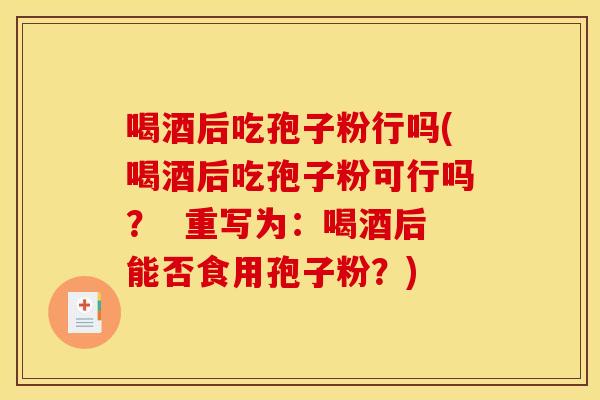 喝酒后吃孢子粉行吗(喝酒后吃孢子粉可行吗？  重写为：喝酒后能否食用孢子粉？)