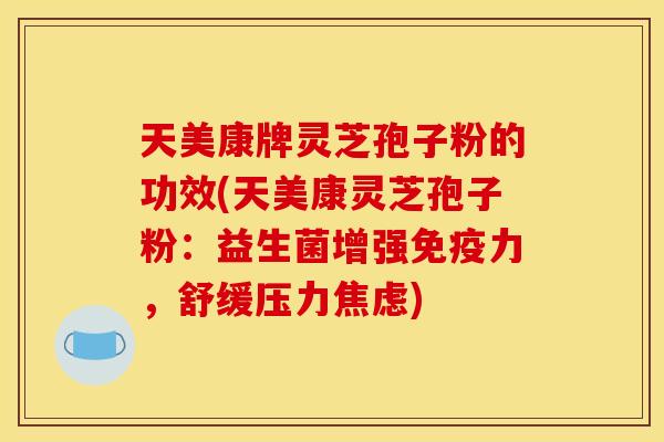 天美康牌灵芝孢子粉的功效(天美康灵芝孢子粉：益生菌增强免疫力，舒缓压力)