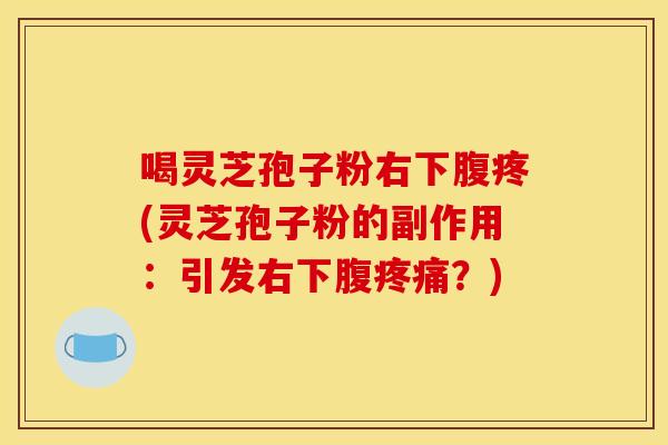 喝灵芝孢子粉右下腹疼(灵芝孢子粉的副作用：引发右下腹疼痛？)