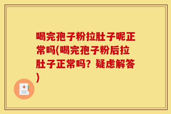 喝完孢子粉拉肚子呢正常吗(喝完孢子粉后拉肚子正常吗？疑虑解答)