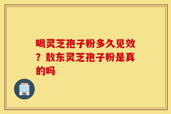 喝灵芝孢子粉多久见效？敖东灵芝孢子粉是真的吗