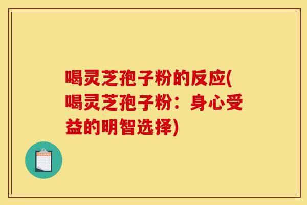 喝灵芝孢子粉的反应(喝灵芝孢子粉：身心受益的明智选择)