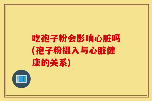 吃孢子粉会影响心脏吗(孢子粉摄入与心脏健康的关系)