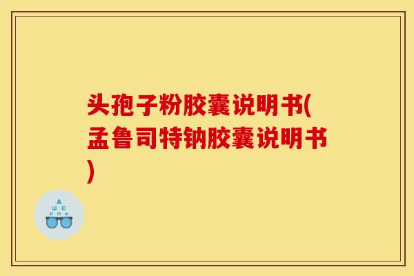 头孢子粉胶囊说明书(孟鲁司特钠胶囊说明书)