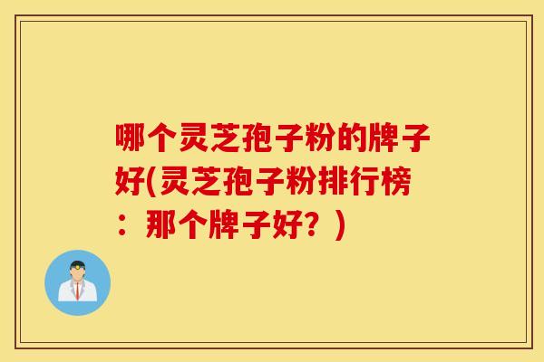哪个灵芝孢子粉的牌子好(灵芝孢子粉排行榜：那个牌子好？)