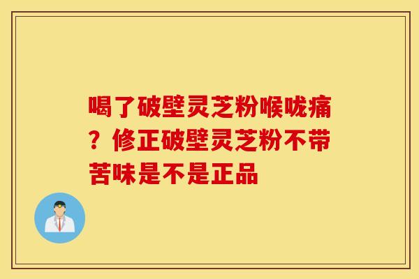 喝了破壁灵芝粉喉咙痛？修正破壁灵芝粉不带苦味是不是正品