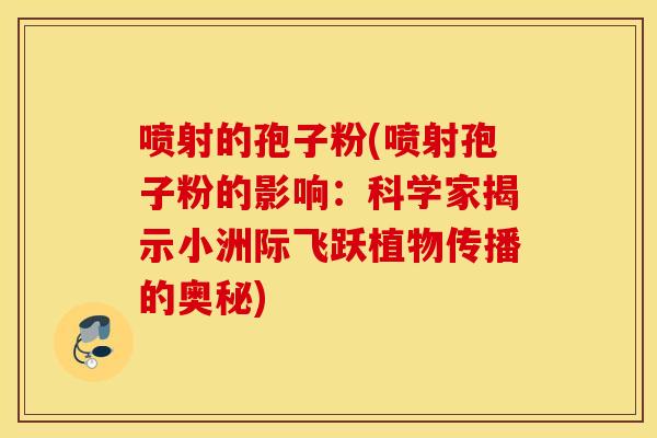 喷射的孢子粉(喷射孢子粉的影响：科学家揭示小洲际飞跃植物传播的奥秘)