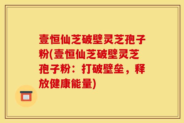 壹恒仙芝破壁灵芝孢子粉(壹恒仙芝破壁灵芝孢子粉：打破壁垒，释放健康能量)